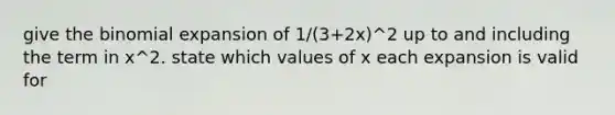 give the binomial expansion of 1/(3+2x)^2 up to and including the term in x^2. state which values of x each expansion is valid for