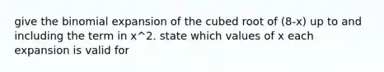 give <a href='https://www.questionai.com/knowledge/kCdwIax7FU-the-binomial' class='anchor-knowledge'>the binomial</a> expansion of the cubed root of (8-x) up to and including the term in x^2. state which values of x each expansion is valid for