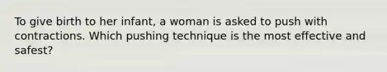 To give birth to her infant, a woman is asked to push with contractions. Which pushing technique is the most effective and safest?