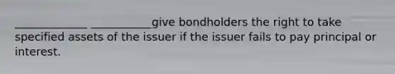 _____________ ___________give bondholders the right to take specified assets of the issuer if the issuer fails to pay principal or interest.