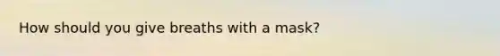How should you give breaths with a mask?