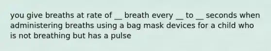 you give breaths at rate of __ breath every __ to __ seconds when administering breaths using a bag mask devices for a child who is not breathing but has a pulse