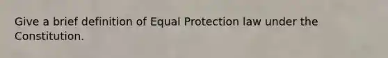 Give a brief definition of Equal Protection law under the Constitution.