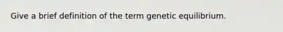 Give a brief definition of the term genetic equilibrium.