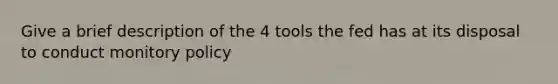 Give a brief description of the 4 tools the fed has at its disposal to conduct monitory policy