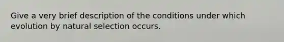 Give a very brief description of the conditions under which evolution by natural selection occurs.