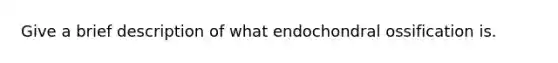 Give a brief description of what endochondral ossification is.