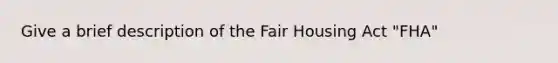 Give a brief description of the Fair Housing Act "FHA"