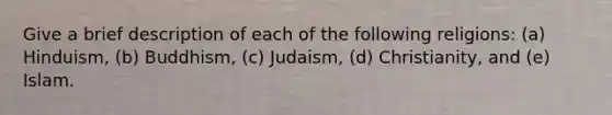 Give a brief description of each of the following religions: (a) Hinduism, (b) Buddhism, (c) Judaism, (d) Christianity, and (e) Islam.