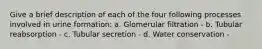 Give a brief description of each of the four following processes involved in urine formation: a. Glomerular filtration - b. Tubular reabsorption - c. Tubular secretion - d. Water conservation -