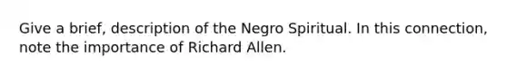 Give a brief, description of the Negro Spiritual. In this connection, note the importance of Richard Allen.