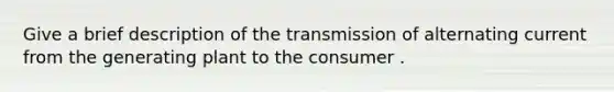 Give a brief description of the transmission of alternating current from the generating plant to the consumer .