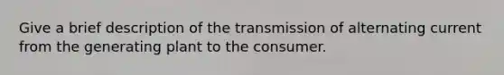 Give a brief description of the transmission of alternating current from the generating plant to the consumer.