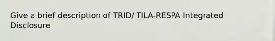 Give a brief description of TRID/ TILA-RESPA Integrated Disclosure