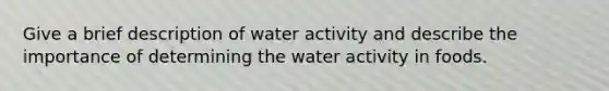 Give a brief description of water activity and describe the importance of determining the water activity in foods.