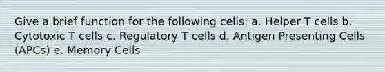 Give a brief function for the following cells: a. Helper T cells b. Cytotoxic T cells c. Regulatory T cells d. Antigen Presenting Cells (APCs) e. Memory Cells