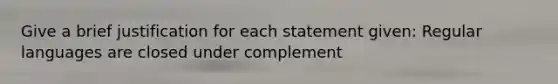 Give a brief justification for each statement given: Regular languages are closed under complement