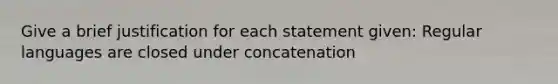 Give a brief justification for each statement given: Regular languages are closed under concatenation