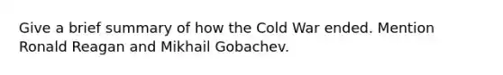 Give a brief summary of how the Cold War ended. Mention Ronald Reagan and Mikhail Gobachev.