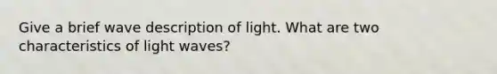 Give a brief wave description of light. What are two characteristics of light waves?