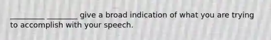 _________ ________ give a broad indication of what you are trying to accomplish with your speech.