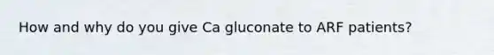 How and why do you give Ca gluconate to ARF patients?