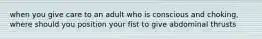 when you give care to an adult who is conscious and choking, where should you position your fist to give abdominal thrusts