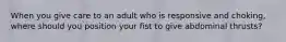 When you give care to an adult who is responsive and choking, where should you position your fist to give abdominal thrusts?