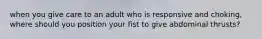 when you give care to an adult who is responsive and choking, where should you position your fist to give abdominal thrusts?