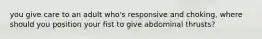 you give care to an adult who's responsive and choking, where should you position your fist to give abdominal thrusts?