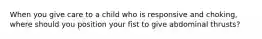 When you give care to a child who is responsive and choking, where should you position your fist to give abdominal thrusts?