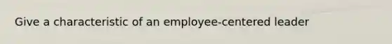 Give a characteristic of an employee-centered leader