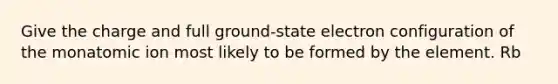 Give the charge and full ground-state electron configuration of the monatomic ion most likely to be formed by the element. Rb