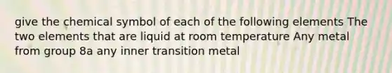 give the chemical symbol of each of the following elements The two elements that are liquid at room temperature Any metal from group 8a any inner transition metal