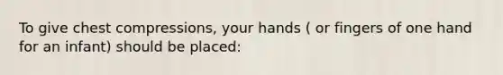 To give chest compressions, your hands ( or fingers of one hand for an infant) should be placed: