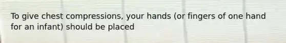 To give chest compressions, your hands (or fingers of one hand for an infant) should be placed