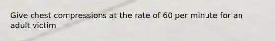 Give chest compressions at the rate of 60 per minute for an adult victim