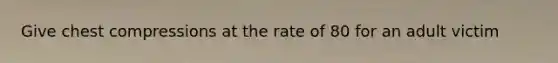 Give chest compressions at the rate of 80 for an adult victim