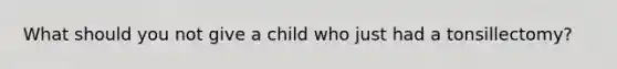 What should you not give a child who just had a tonsillectomy?