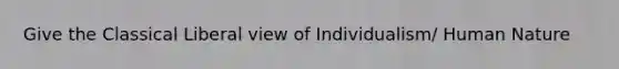 Give the Classical Liberal view of Individualism/ Human Nature