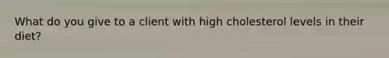 What do you give to a client with high cholesterol levels in their diet?
