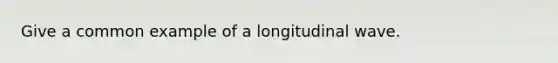 Give a common example of a longitudinal wave.