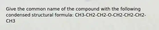 Give the common name of the compound with the following condensed structural formula: CH3-CH2-CH2-O-CH2-CH2-CH2-CH3