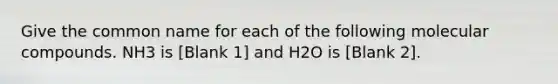 Give the common name for each of the following molecular compounds. NH3 is [Blank 1] and H2O is [Blank 2].