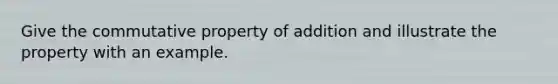 Give the <a href='https://www.questionai.com/knowledge/k93g2mNfvq-commutative-property-of-addition' class='anchor-knowledge'><a href='https://www.questionai.com/knowledge/kDqSSMMgUL-commutative-property' class='anchor-knowledge'>commutative property</a> of addition</a> and illustrate the property with an example.