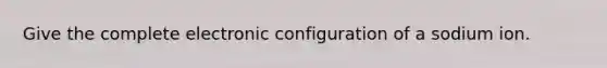 Give the complete electronic configuration of a sodium ion.