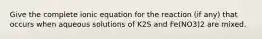 Give the complete ionic equation for the reaction (if any) that occurs when aqueous solutions of K2S and Fe(NO3)2 are mixed.