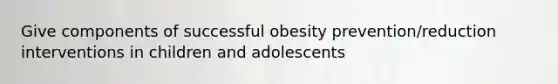 Give components of successful obesity prevention/reduction interventions in children and adolescents