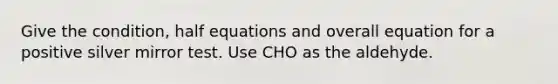 Give the condition, half equations and overall equation for a positive silver mirror test. Use CHO as the aldehyde.