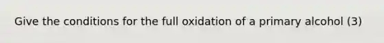 Give the conditions for the full oxidation of a primary alcohol (3)